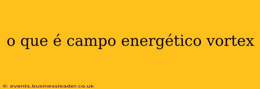 o que é campo energético vortex