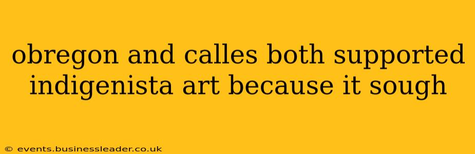 obregon and calles both supported indigenista art because it sough
