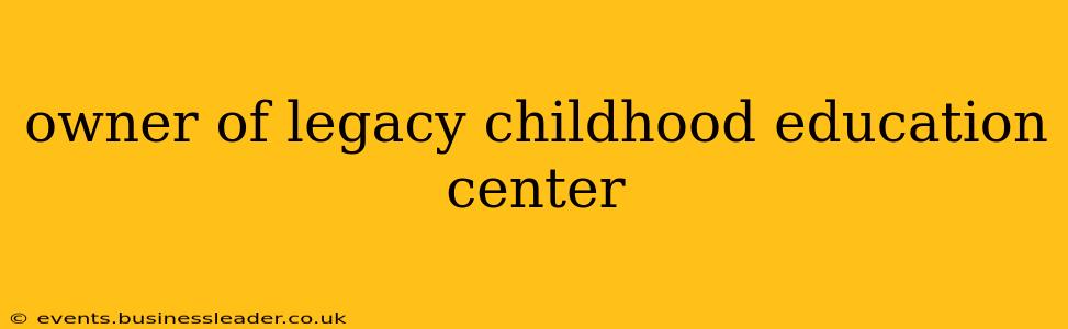 owner of legacy childhood education center