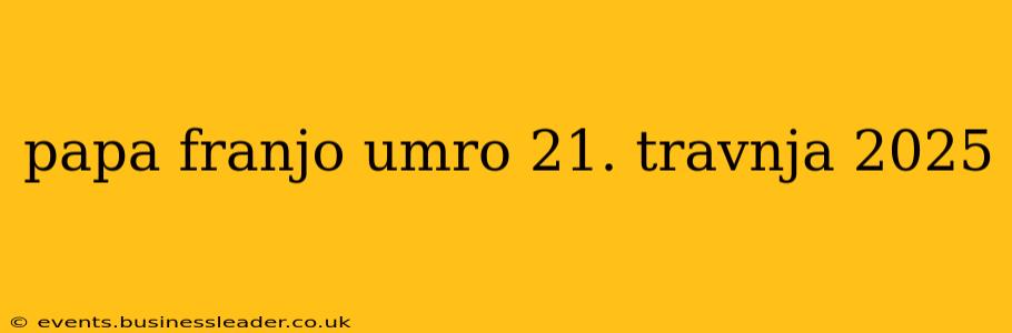 papa franjo umro 21. travnja 2025 papa franjo umro 21. travnja 2025