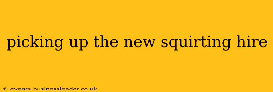 picking up the new squirting hire