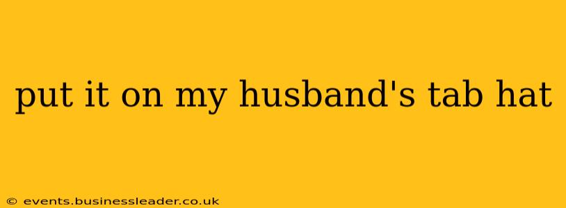 put it on my husband's tab hat