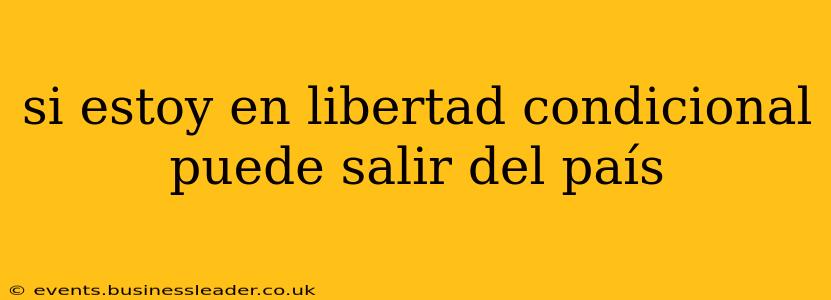 si estoy en libertad condicional puede salir del país