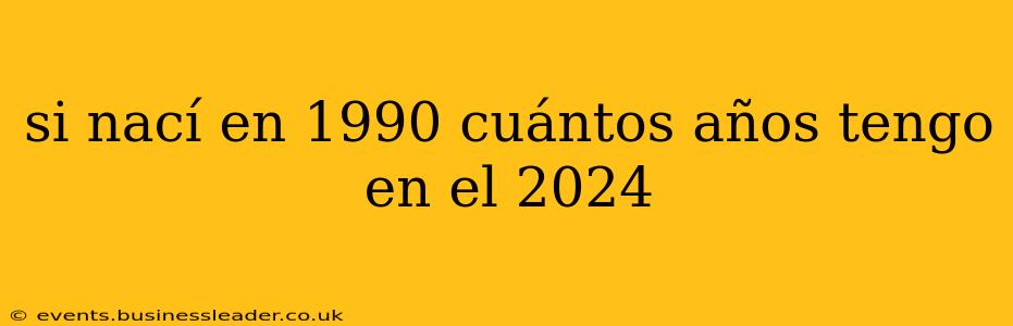 si nací en 1990 cuántos años tengo en el 2024