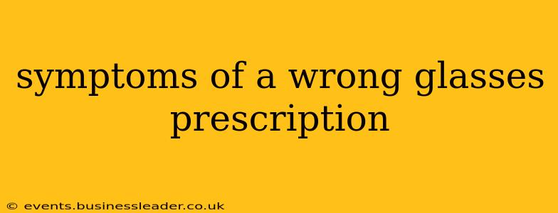 symptoms of a wrong glasses prescription