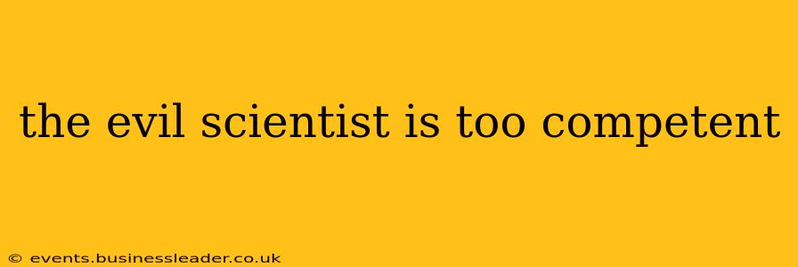 the evil scientist is too competent