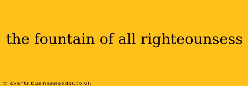 the fountain of all righteounsess