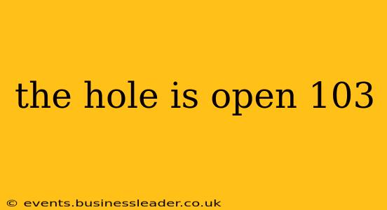 the hole is open 103