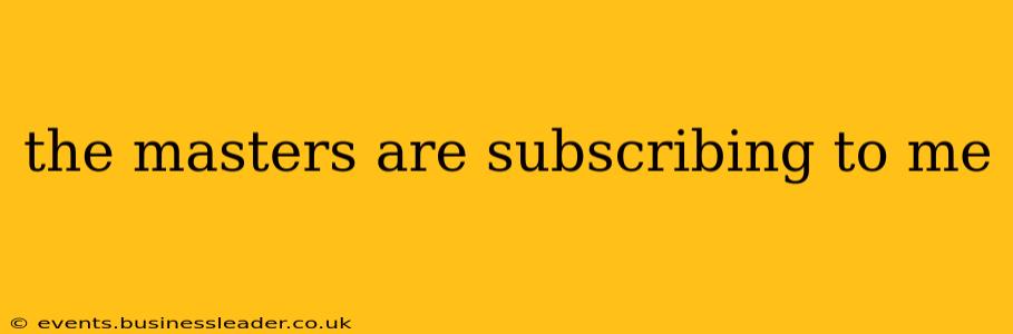 the masters are subscribing to me