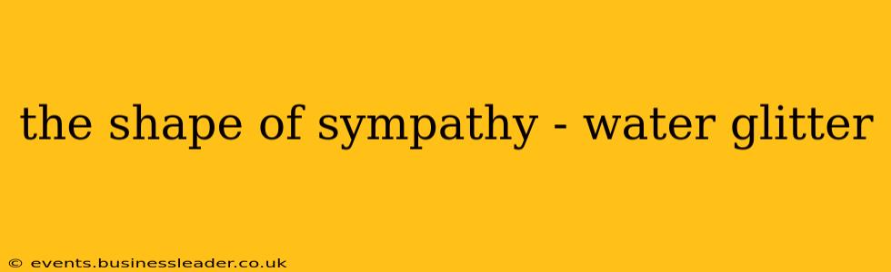 the shape of sympathy - water glitter