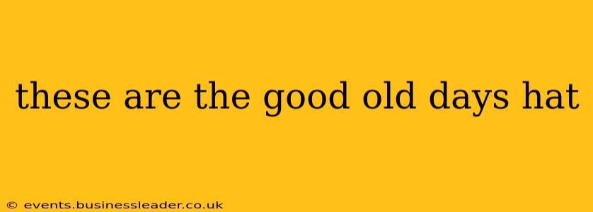 these are the good old days hat