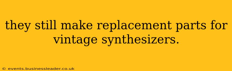 they still make replacement parts for vintage synthesizers.
