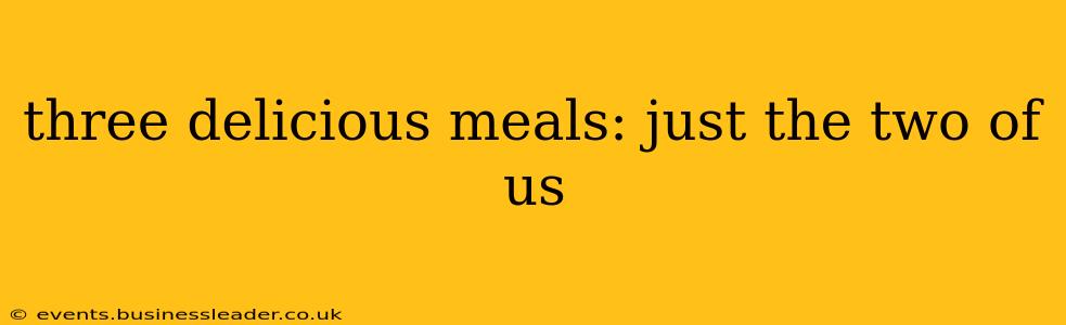 three delicious meals: just the two of us