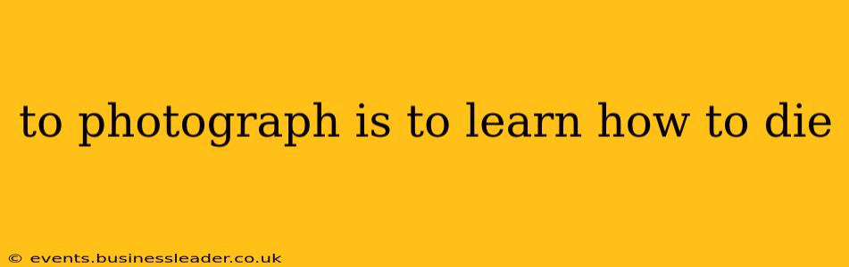 to photograph is to learn how to die