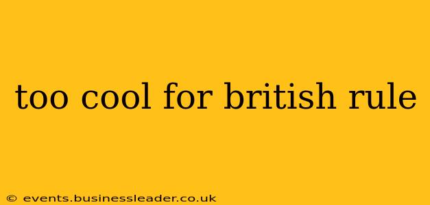 too cool for british rule