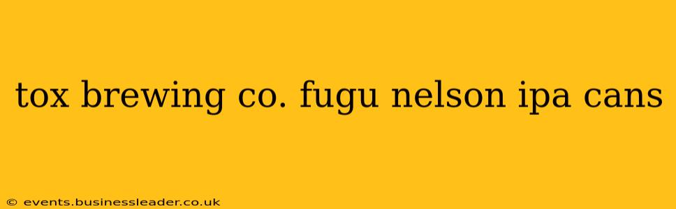 tox brewing co. fugu nelson ipa cans