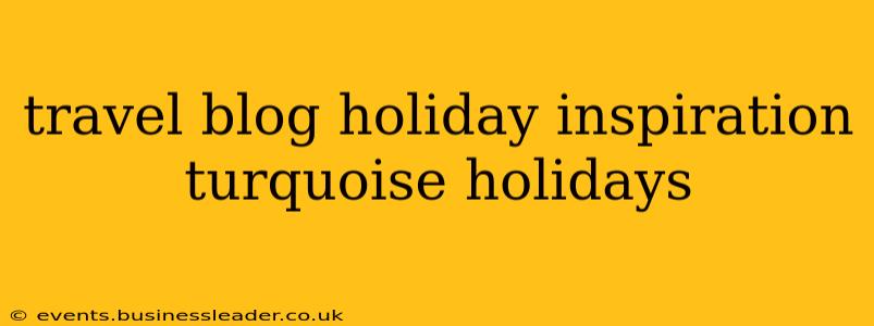 travel blog holiday inspiration turquoise holidays