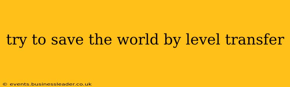 try to save the world by level transfer