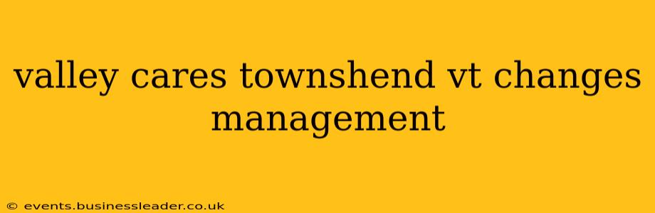 valley cares townshend vt changes management