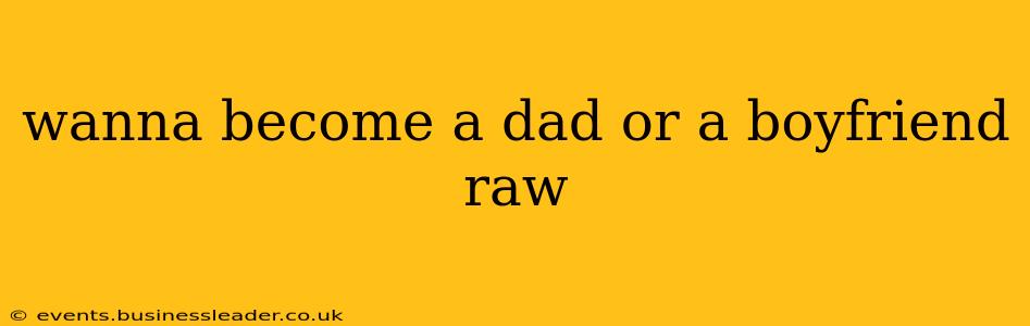 wanna become a dad or a boyfriend raw