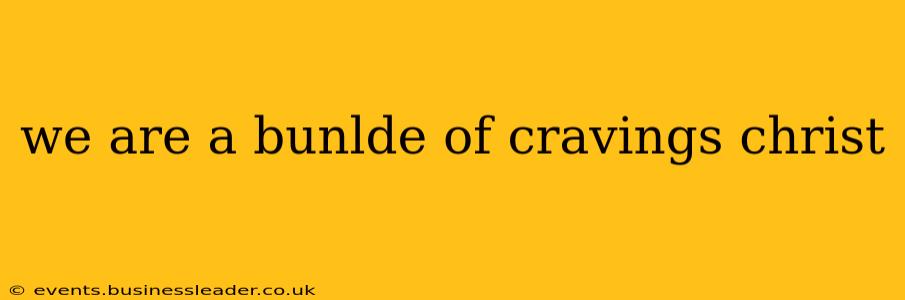 we are a bunlde of cravings christ we are a bunlde of cravings christ