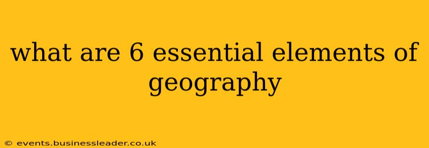 what are 6 essential elements of geography