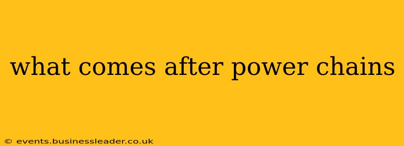 what comes after power chains