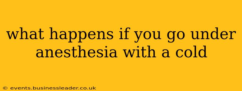 what happens if you go under anesthesia with a cold