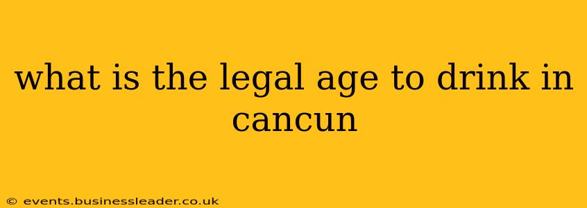 what is the legal age to drink in cancun