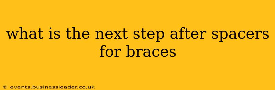 what is the next step after spacers for braces