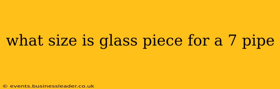 what size is glass piece for a 7 pipe