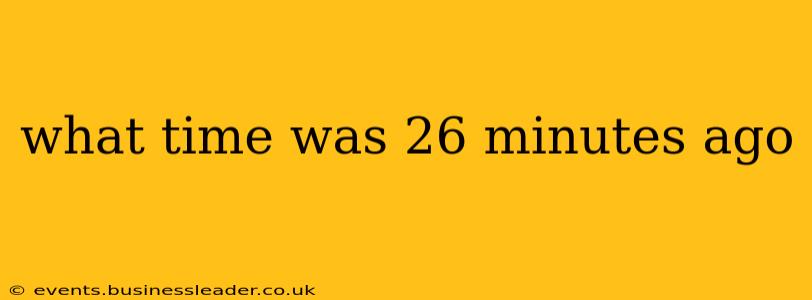 what time was 26 minutes ago what time was 26 minutes ago