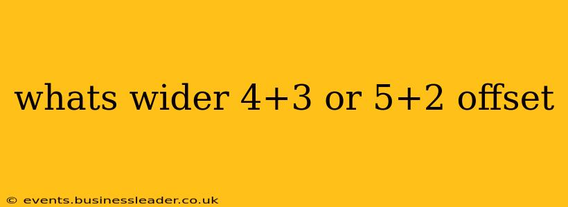 whats wider 4+3 or 5+2 offset