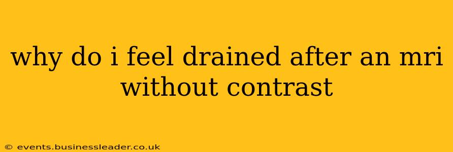 why do i feel drained after an mri without contrast