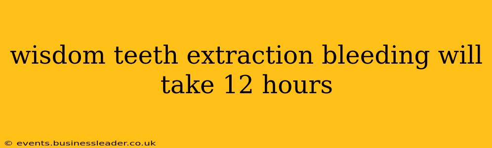 wisdom teeth extraction bleeding will take 12 hours