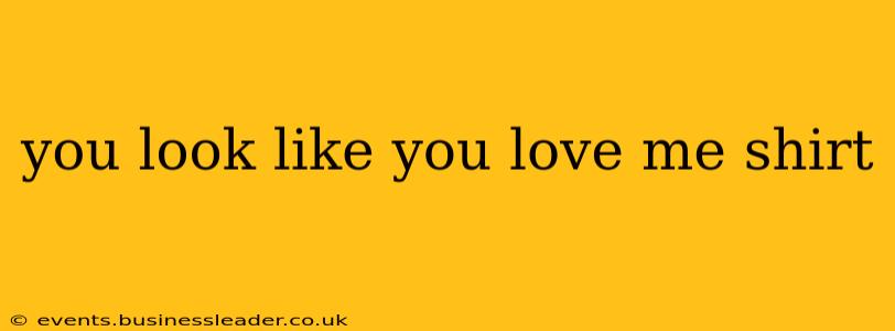 you look like you love me shirt