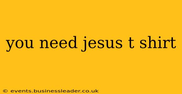 you need jesus t shirt