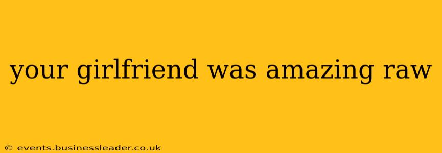 your girlfriend was amazing raw your girlfriend was amazing raw