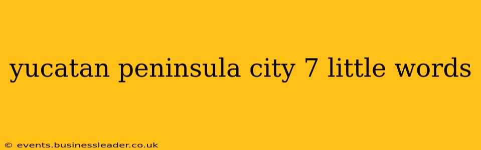 yucatan peninsula city 7 little words